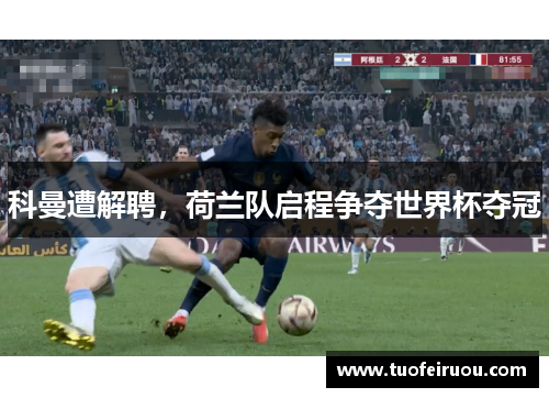 科曼遭解聘，荷兰队启程争夺世界杯夺冠